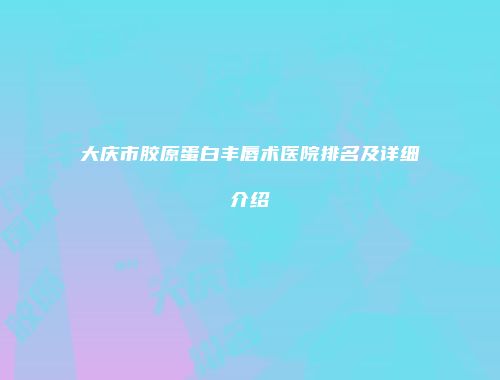 大庆市胶原蛋白丰唇术医院排名及详细介绍