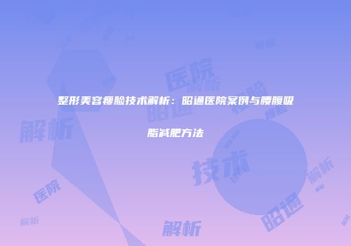 整形美容瘦脸技术解析：昭通医院案例与腰腹吸脂减肥方法