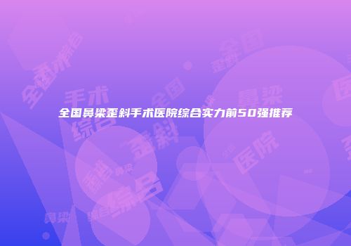 全国鼻梁歪斜手术医院综合实力前50强推荐