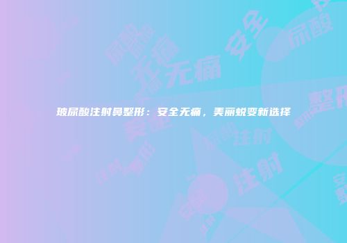 玻尿酸注射鼻整形：安全无痛，美丽蜕变新选择