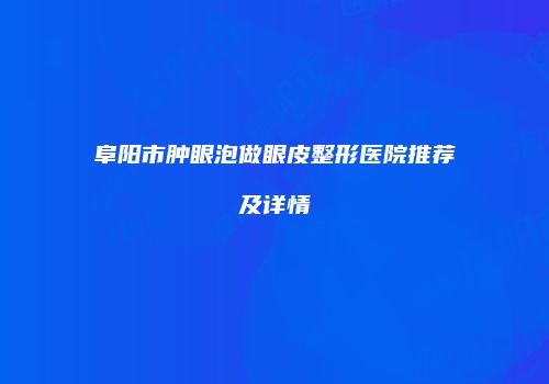 阜阳市肿眼泡做眼皮整形医院推荐及详情