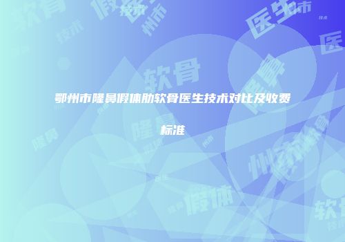 鄂州市隆鼻假体肋软骨医生技术对比及收费标准