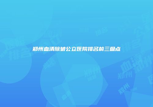 郑州血清除皱公立医院排名前三盘点