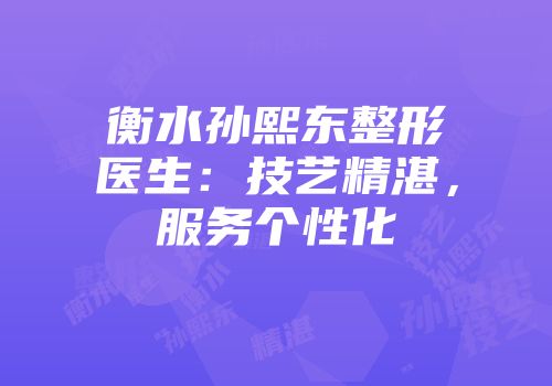 衡水孙熙东整形医生：技艺精湛，服务个性化