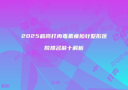 2025鹤岗打肉毒素瘦脸针整形医院排名前十解析