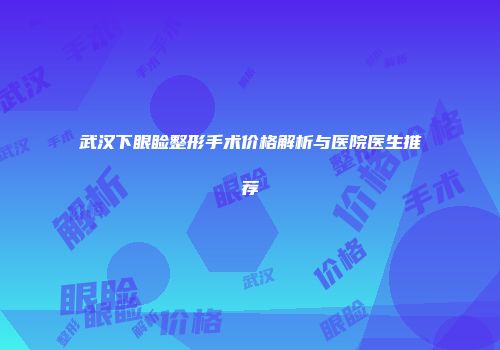 武汉下眼睑整形手术价格解析与医院医生推荐