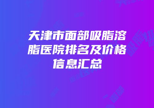 天津市面部吸脂溶脂医院排名及价格信息汇总