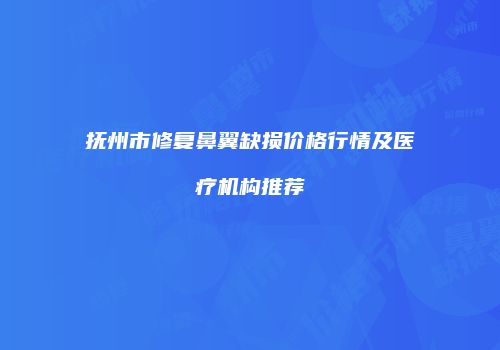 抚州市修复鼻翼缺损价格行情及医疗机构推荐