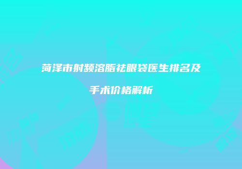 菏泽市射频溶脂祛眼袋医生排名及手术价格解析