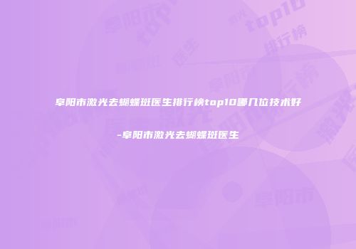 阜阳市激光去蝴蝶斑医生排行榜top10哪几位技术好-阜阳市激光去蝴蝶斑医生