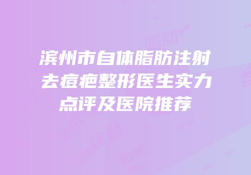 滨州市自体脂肪注射去痘疤整形医生实力点评及医院推荐