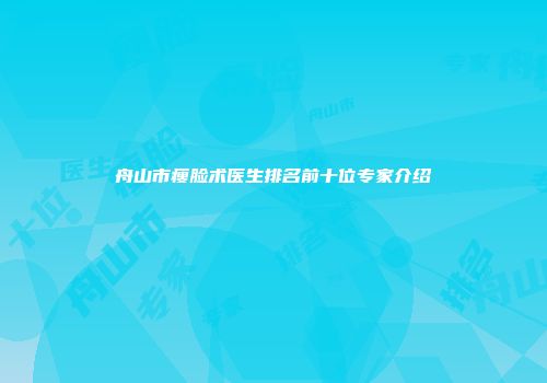 舟山市瘦脸术医生排名前十位专家介绍