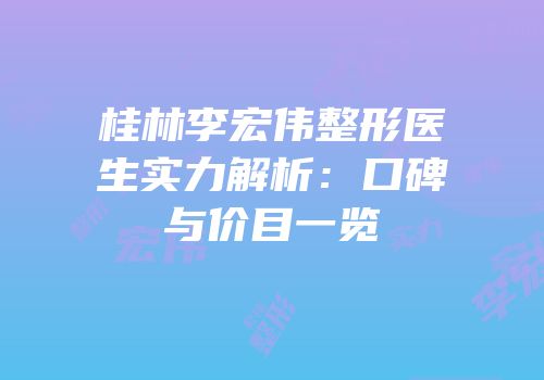 桂林李宏伟整形医生实力解析：口碑与价目一览