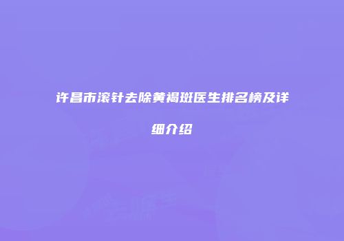 许昌市滚针去除黄褐斑医生排名榜及详细介绍