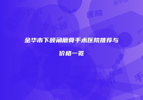 金华市下颌角磨骨手术医院推荐与价格一览