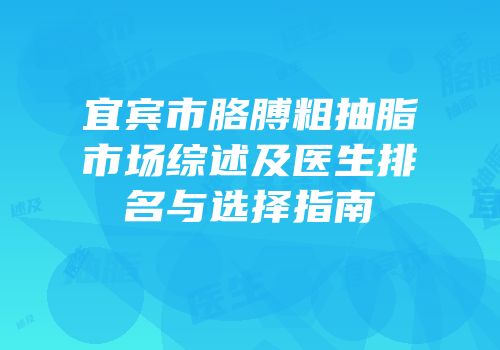 宜宾市胳膊粗抽脂市场综述及医生排名与选择指南