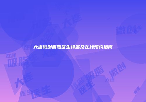 大连微创吸脂医生排名及在线预约指南
