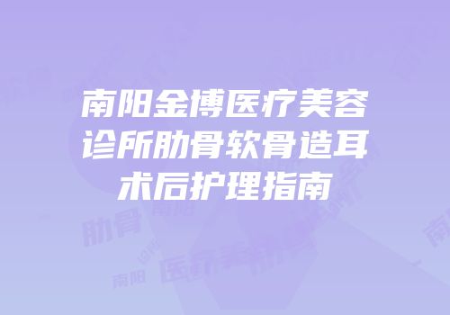 南阳金博医疗美容诊所肋骨软骨造耳术后护理指南