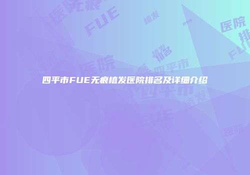四平市FUE无痕植发医院排名及详细介绍