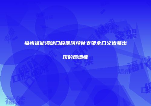 福州福能海峡口腔医院纯钛支架全口义齿易出现的后遗症