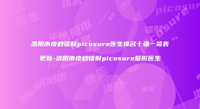 洛阳市皮秒镭射picosure医生排名十强一览表更新-洛阳市皮秒镭射picosure整形医生