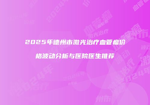 2025年德州市激光治疗血管瘤价格波动分析与医院医生推荐
