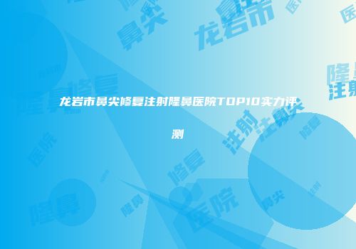 龙岩市鼻尖修复注射隆鼻医院TOP10实力评测