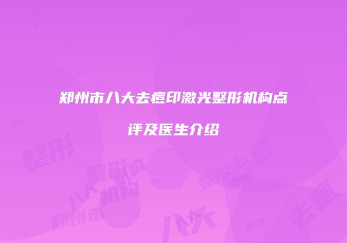 郑州市八大去痘印激光整形机构点评及医生介绍