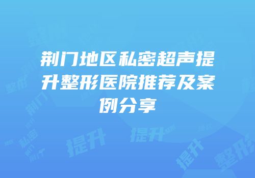 荆门地区私密超声提升整形医院推荐及案例分享