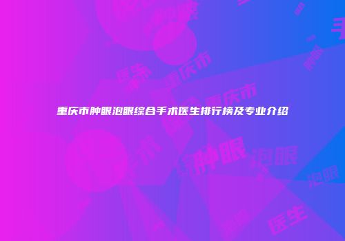 重庆市肿眼泡眼综合手术医生排行榜及专业介绍