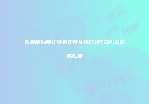 长春市自锁托槽矫正医生排行榜TOP10权威汇总