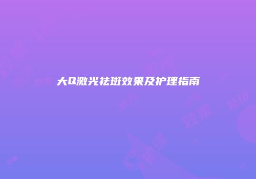 大Q激光祛斑效果及护理指南