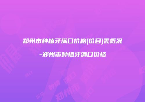 郑州市种植牙满口价格(价目)表概况-郑州市种植牙满口价格