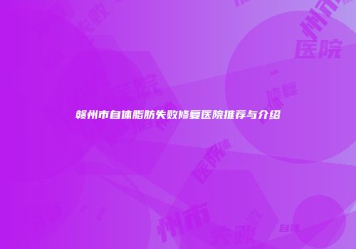 赣州市自体脂肪失败修复医院推荐与介绍