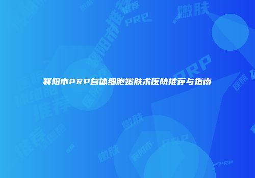 襄阳市PRP自体细胞嫩肤术医院推荐与指南
