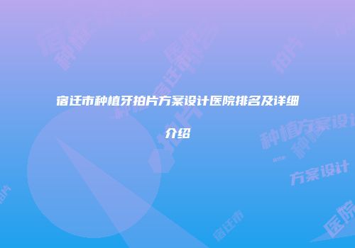 宿迁市种植牙拍片方案设计医院排名及详细介绍