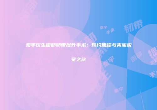 秦宇医生面部韧带提升手术：预约流程与美丽蜕变之旅