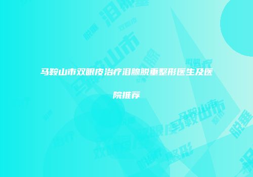 马鞍山市双眼皮治疗泪腺脱垂整形医生及医院推荐