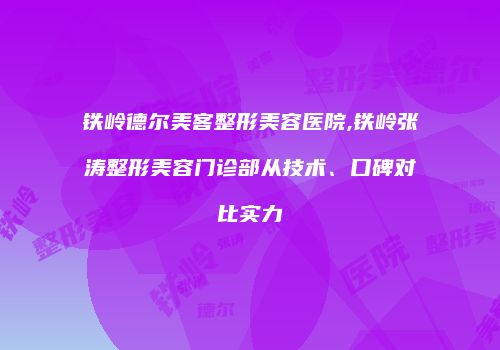 铁岭德尔美客整形美容医院,铁岭张涛整形美容门诊部从技术、口碑对比实力