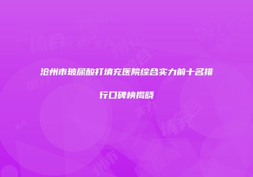 沧州市玻尿酸打填充医院综合实力前十名排行口碑榜揭晓