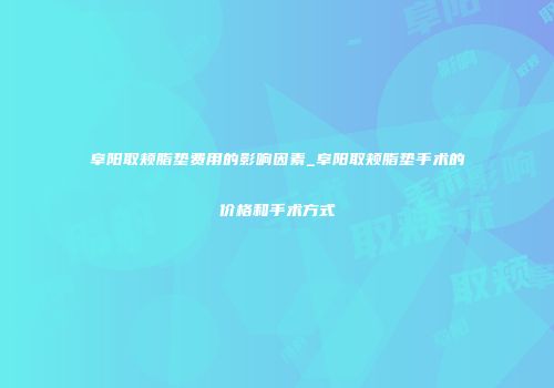 阜阳取颊脂垫费用的影响因素_阜阳取颊脂垫手术的价格和手术方式