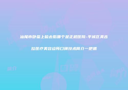 汕尾市卧蚕上睑去脂哪个是正规医院-平城区美吉拉医疗美容诊所口碑技术简介一把抓