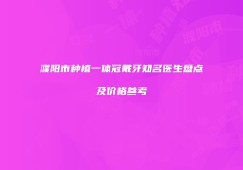 濮阳市种植一体冠戴牙知名医生盘点及价格参考