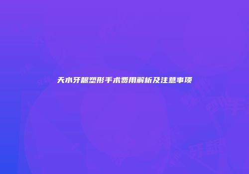 天水牙龈塑形手术费用解析及注意事项