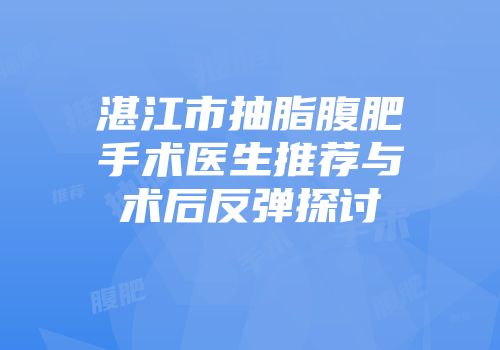 湛江市抽脂腹肥手术医生推荐与术后反弹探讨