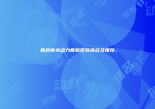铁岭市水动力瘦脸医院排名及推荐