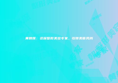 黄朝晖：资深整形美容专家，引领美丽风尚