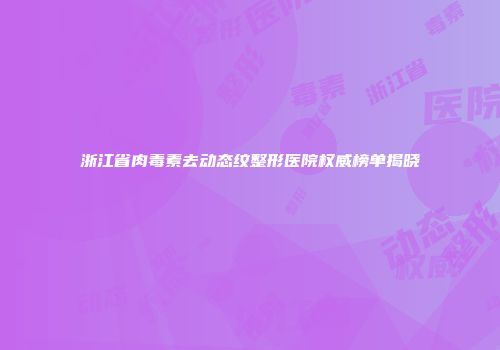 浙江省肉毒素去动态纹整形医院权威榜单揭晓