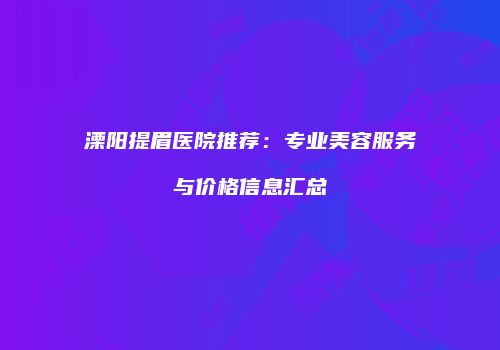 溧阳提眉医院推荐：专业美容服务与价格信息汇总