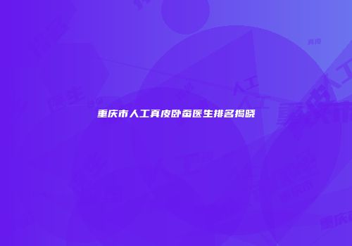 重庆市人工真皮卧蚕医生排名揭晓